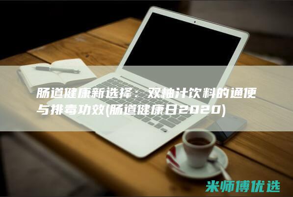 肠道健康新选择：双柚汁饮料的通便与排毒功效 (肠道健康日2020)