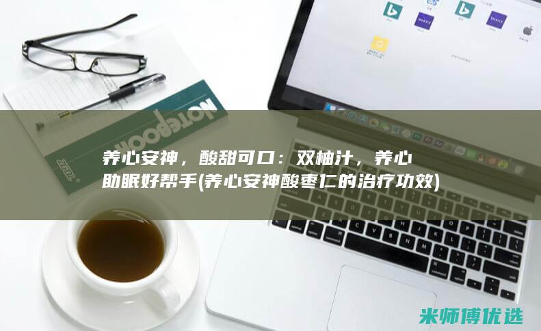 养心安神，酸甜可口：双柚汁，养心助眠好帮手 (养心安神酸枣仁的治疗功效)