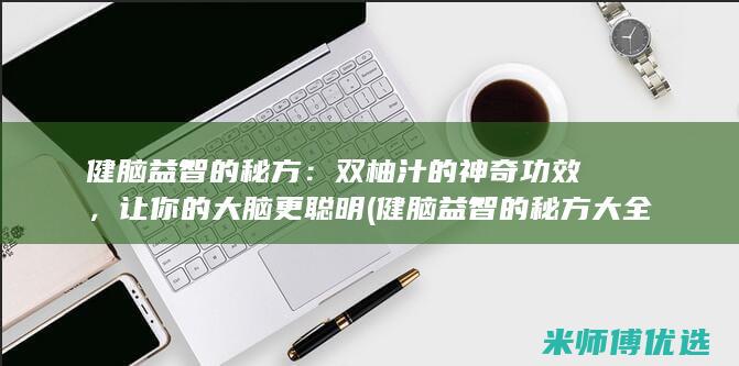 健脑益智的秘方：双柚汁的神奇功效，让你的大脑更聪明 (健脑益智的秘方大全)