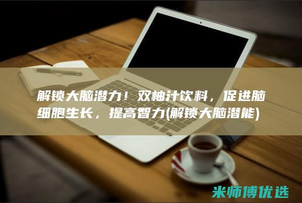 解锁大脑潜力！双柚汁饮料，促进脑细胞生长，提高智力 (解锁大脑潜能)