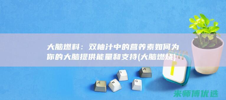 大脑燃料：双柚汁中的营养素如何为你的大脑提供能量和支持 (大脑燃烧)