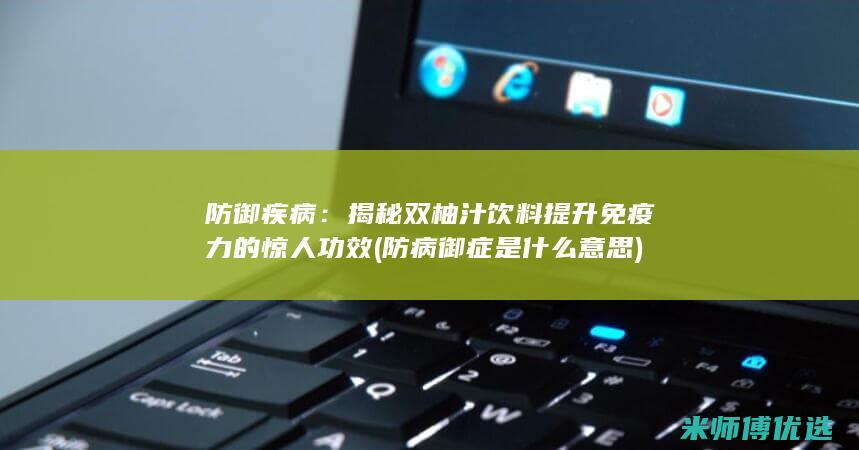 防御疾病：揭秘双柚汁饮料提升免疫力的惊人功效 (防病御症是什么意思)