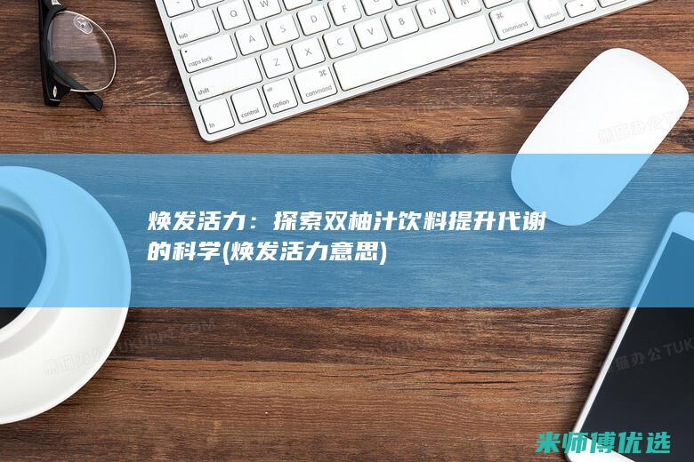 焕发活力：探索双柚汁饮料提升代谢的科学 (焕发活力意思)