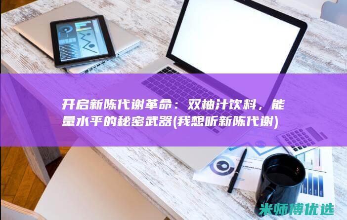 开启新陈代谢革命：双柚汁饮料，能量水平的秘密武器 (我想听新陈代谢)