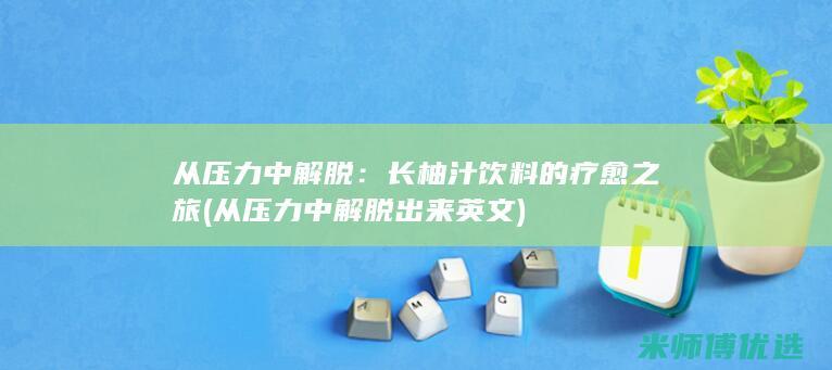 从压力中解脱：长柚汁饮料的疗愈之旅 (从压力中解脱出来英文)