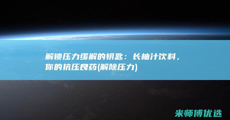 解锁压力缓解的钥匙：长柚汁饮料，你的抗压良药 (解除压力)