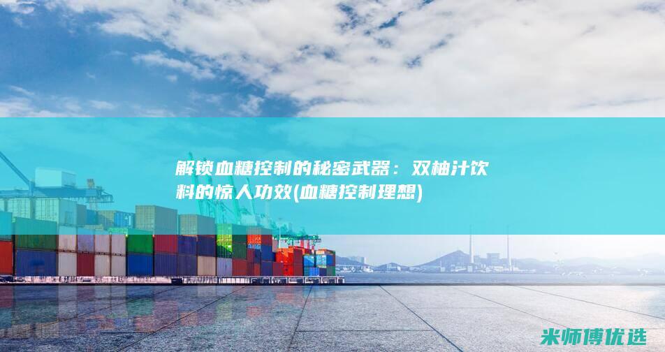 解锁血糖控制的秘密武器：双柚汁饮料的惊人功效 (血糖控制理想)