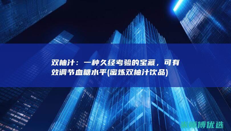 双柚汁：一种久经考验的宝藏，可有效调节血糖水平 (蜜炼双柚汁饮品)