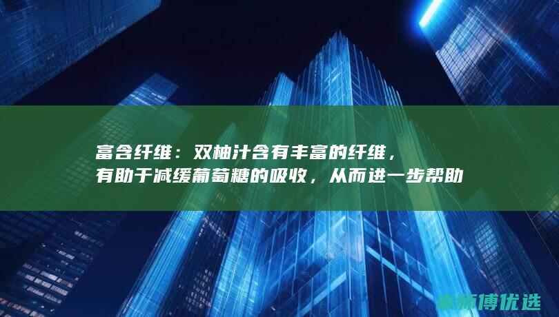 富含纤维：双柚汁含有丰富的纤维，有助于减缓葡萄糖的吸收，从而进一步帮助控制血糖水平。(富含纤维的)