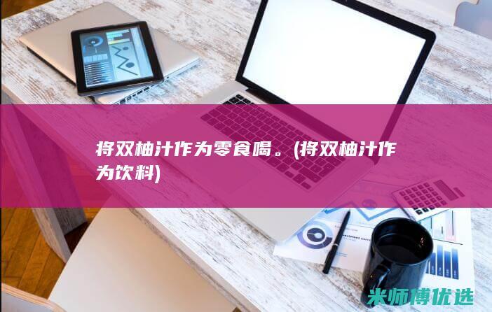 将双柚汁作为零食喝。(将双柚汁作为饮料)