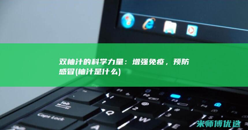 双柚汁的科学力量：增强免疫，预防感冒 (柚汁是什么)