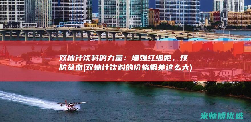 双柚汁饮料的力量：增强红细胞，预防贫血 (双柚汁饮料的价格相差这么大)