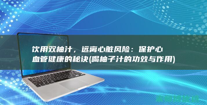 饮用双柚汁，远离心脏风险：保护心血管健康的秘诀 (喝柚子汁的功效与作用)