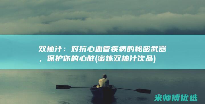 双柚汁：对抗心血管疾病的秘密武器，保护你的心脏 (蜜炼双柚汁饮品)