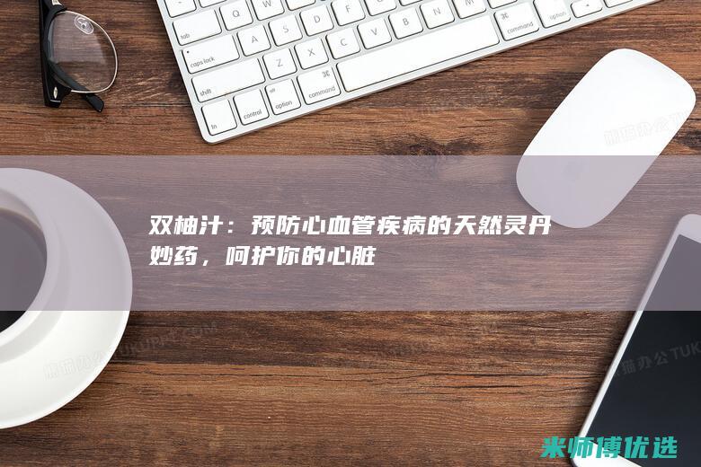 双柚汁：预防心血管疾病的天然灵丹妙药，呵护你的心脏