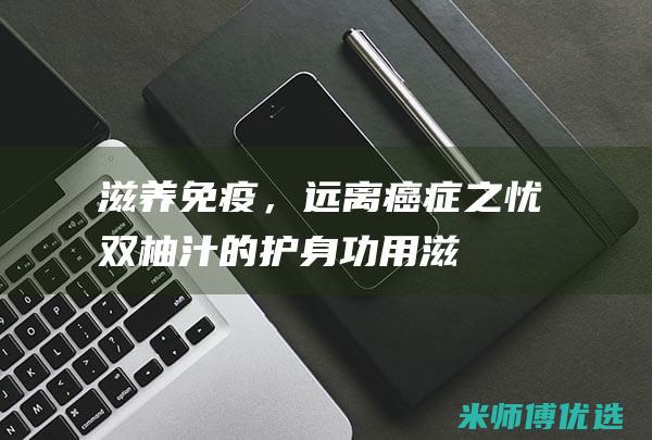滋养免疫，远离癌症之忧：双柚汁的护身功用 (滋养细胞肿瘤免疫治疗)