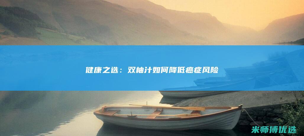 健康之选：双柚汁如何降低癌症风险