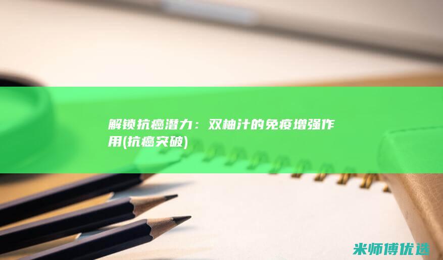 解锁抗癌潜力：双柚汁的免疫增强作用 (抗癌突破)