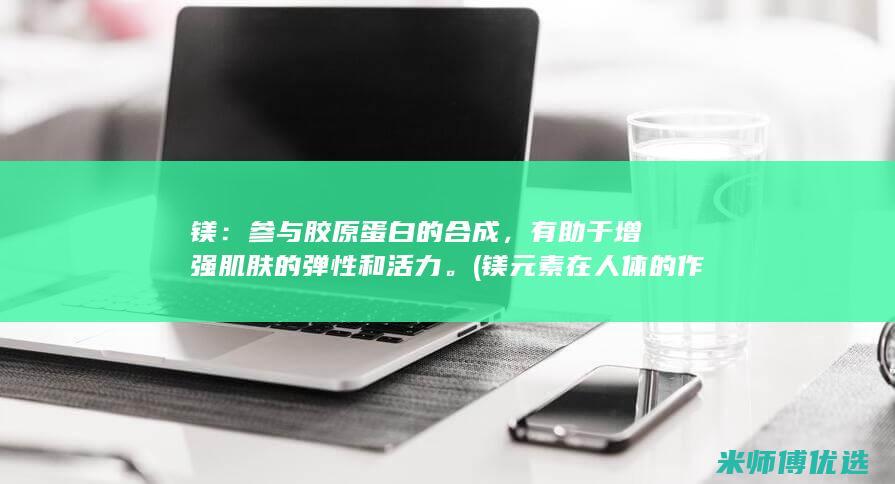 镁：参与胶原蛋白的合成，有助于增强肌肤的弹性和活力。(镁元素在人体的作用是什么?)