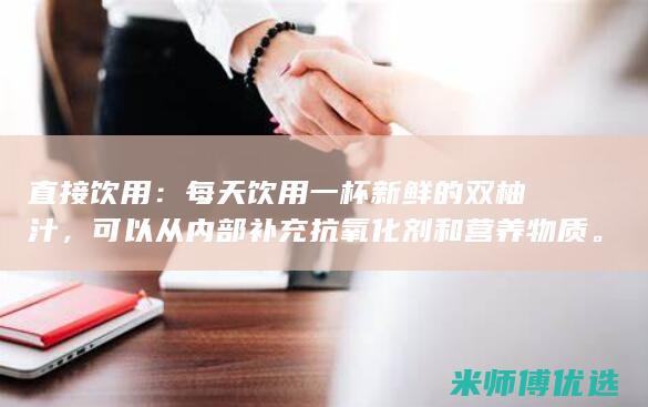 直接饮用：每天饮用一杯新鲜的双柚汁，可以从内部补充抗氧化剂和营养物质。(直接饮用是什么意思)