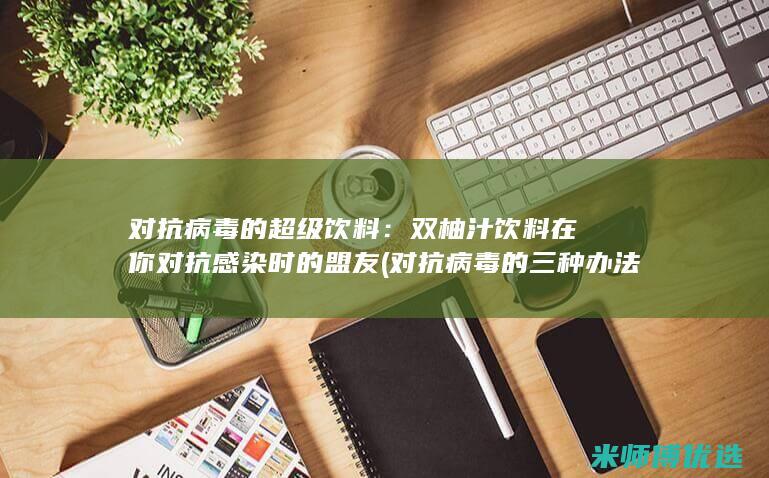 对抗病毒的超级饮料：双柚汁饮料在你对抗感染时的盟友 (对抗病毒的三种办法)