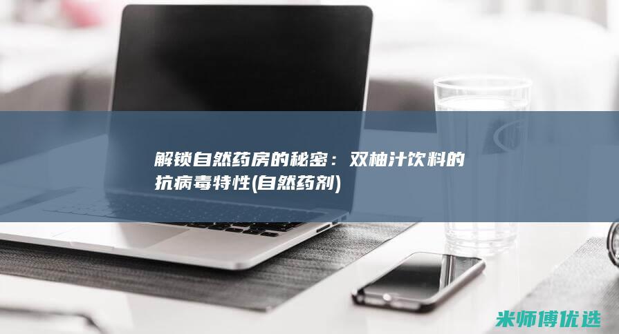 解锁自然药房的秘密：双柚汁饮料的抗病毒特性 (自然药剂)