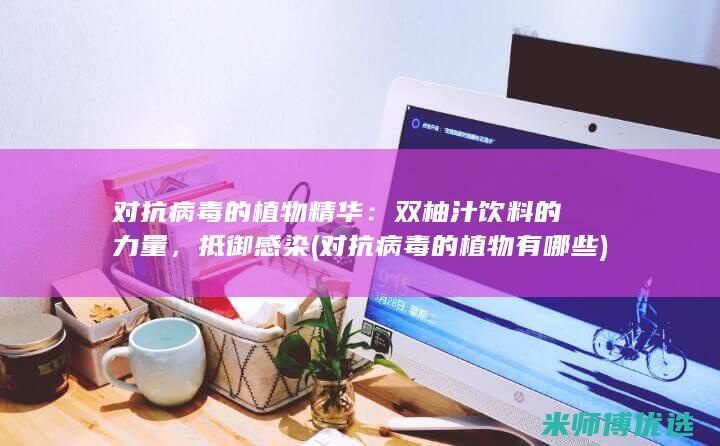 对抗病毒的植物精华：双柚汁饮料的力量，抵御感染 (对抗病毒的植物有哪些)