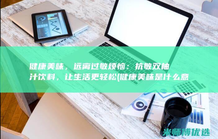 健康美味，远离过敏烦恼：抗敏双柚汁饮料，让生活更轻松 (健康美味是什么意思)