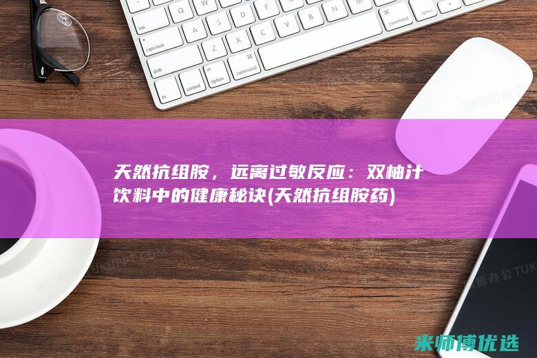 天然抗组胺，远离过敏反应：双柚汁饮料中的健康秘诀 (天然抗组胺药)