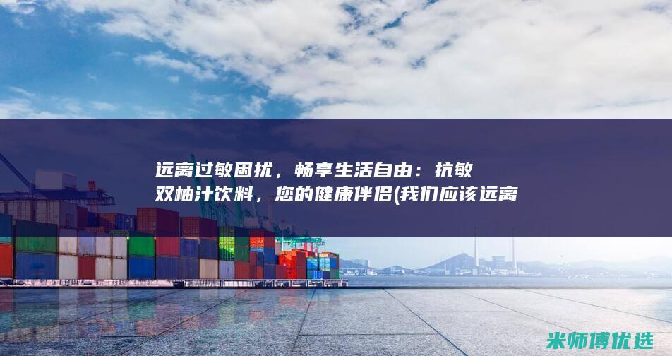 远离过敏困扰，畅享生活自由：抗敏双柚汁饮料，您的健康伴侣 (我们应该远离过敏源有哪些)