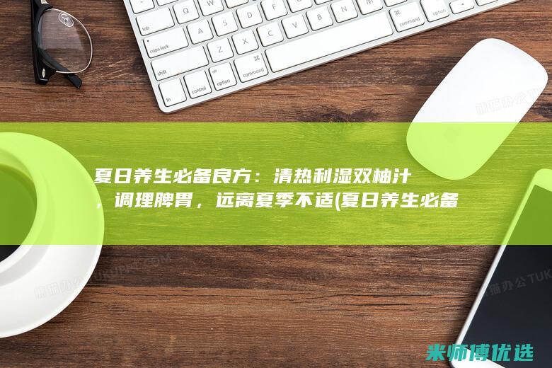 夏日养生必备良方：清热利湿双柚汁，调理脾胃，远离夏季不适 (夏日养生必备水吨吨)