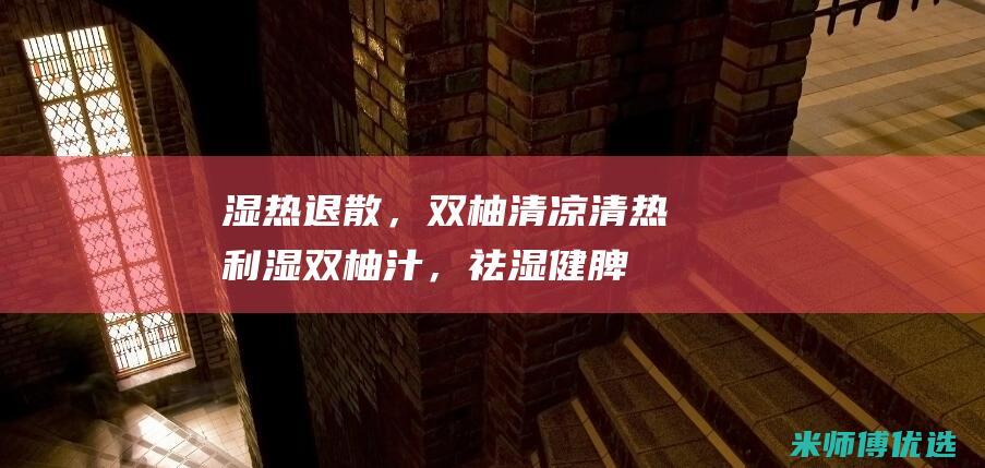 湿热退散，双柚清凉：清热利湿双柚汁，祛湿健脾，夏日清爽 (湿热怎么退)