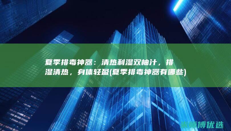 夏季排毒神器：清热利湿双柚汁，排湿清热，身体轻盈 (夏季排毒神器有哪些)