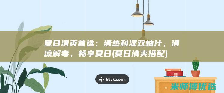 夏日清爽首选：清热利湿双柚汁，清凉解毒，畅享夏日 (夏日清爽搭配)