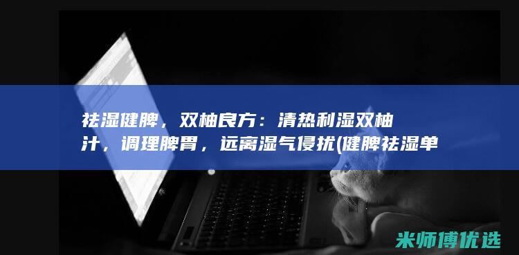 祛湿健脾，双柚良方：清热利湿双柚汁，调理脾胃，远离湿气侵扰 (健脾祛湿单方)
