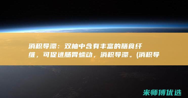 消积导滞：双柚中含有丰富的膳食纤维，可促进肠胃蠕动，消积导滞。(消积导滞方)