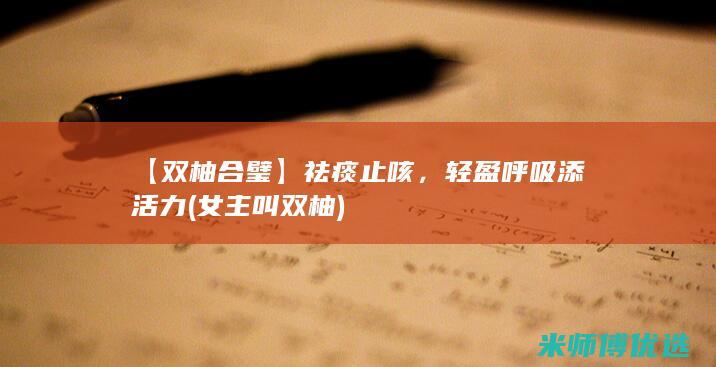 【双柚合璧】祛痰止咳，轻盈呼吸添活力 (女主叫双柚)