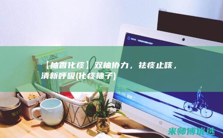【柚香化痰】双柚协力，祛痰止咳，清新呼吸 (化痰 柚子)