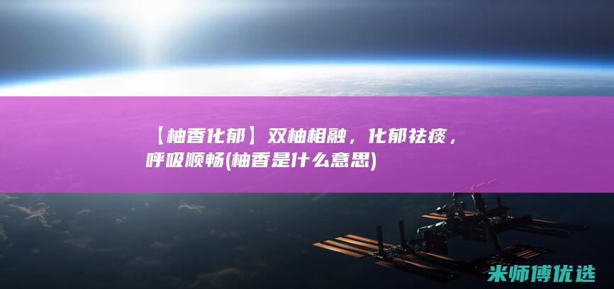 【柚香化郁】双柚相融，化郁祛痰，呼吸顺畅 (柚香是什么意思)