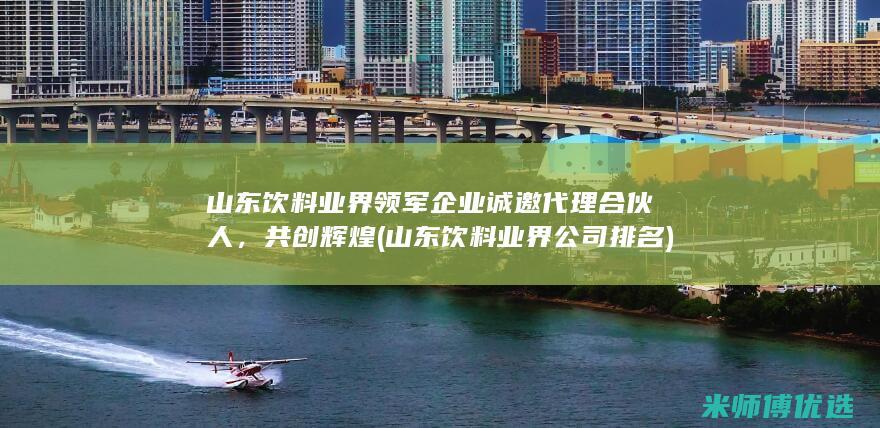 山东饮料业界领军企业诚邀代理合伙人，共创辉煌 (山东饮料业界公司排名)