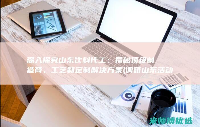 深入探究山东饮料代工：揭秘顶级制造商、工艺和定制解决方案 (调研山东活动)
