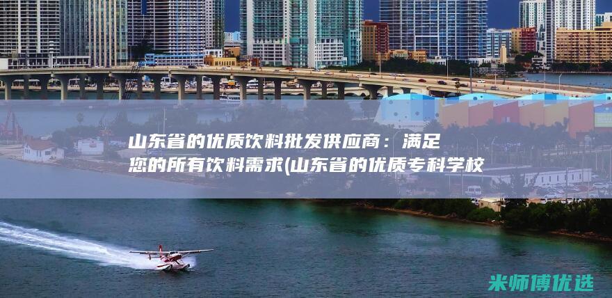 山东省的优质饮料批发供应商：满足您的所有饮料需求 (山东省的优质专科学校)