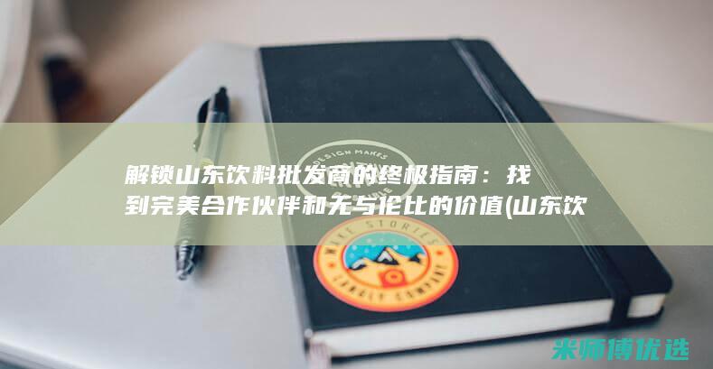解锁山东饮料批发商的终极指南：找到完美合作伙伴和无与伦比的价值 (山东 饮料)