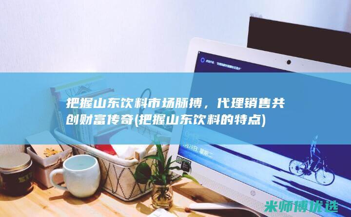 把握山东饮料市场脉搏，代理销售共创财富传奇 (把握山东饮料的特点)