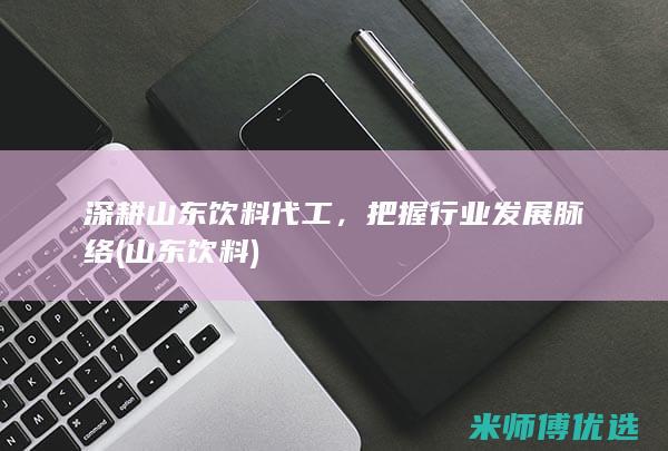 深耕山东饮料代工，把握行业发展脉络 (山东 饮料)