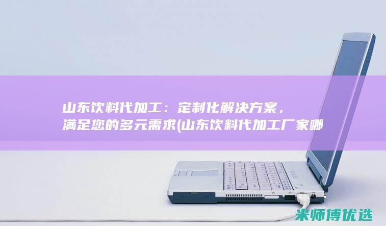 山东饮料代加工：定制化解决方案，满足您的多元需求 (山东饮料代加工厂家哪个好)