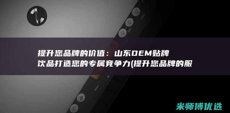 提升您品牌的价值：山东OEM贴牌饮品打造您的专属竞争力 (提升您品牌的服务水平)