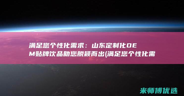 满足您个性化需求：山东定制化OEM贴牌饮品助您脱颖而出 (满足您个性化需求)