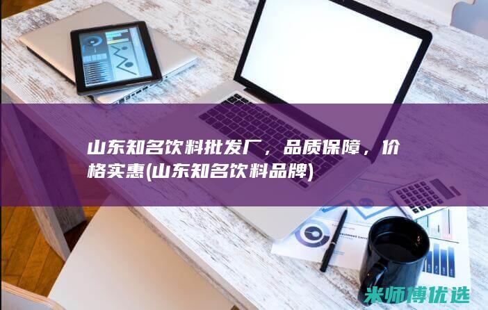 山东知名饮料批发厂，品质保障，价格实惠 (山东知名饮料品牌)