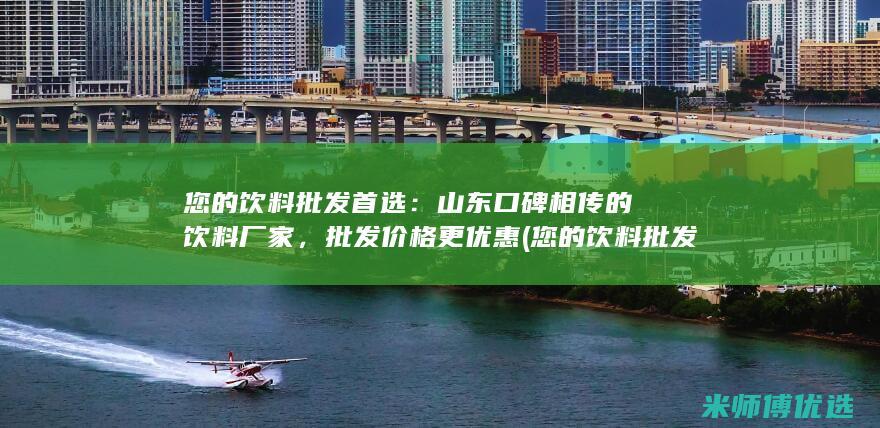 您的饮料批发首选：山东口碑相传的饮料厂家，批发价格更优惠 (您的饮料批发价是多少)